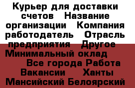 Курьер для доставки счетов › Название организации ­ Компания-работодатель › Отрасль предприятия ­ Другое › Минимальный оклад ­ 20 000 - Все города Работа » Вакансии   . Ханты-Мансийский,Белоярский г.